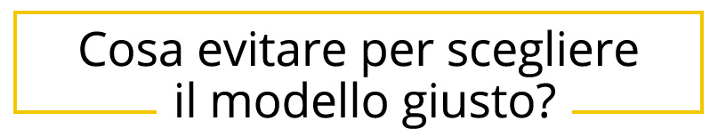 Cosa evitare per scegliere il modello giusto