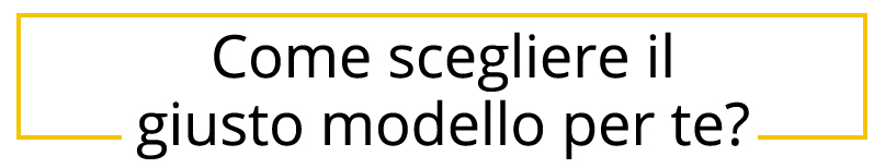 Come scegliere il giusto modello per te